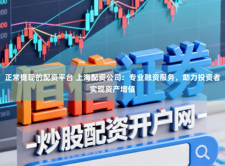 正常提现的配资平台 上海配资公司:专业融资服务,助力投资者实现资产增值