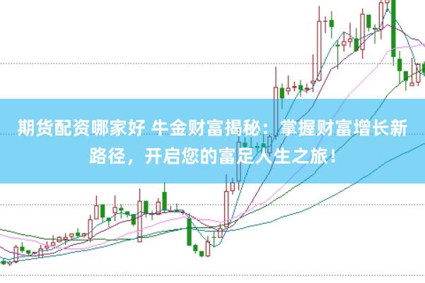 期货配资哪家好 牛金财富揭秘:掌握财富增长新路径,开启您的富足人生之旅!