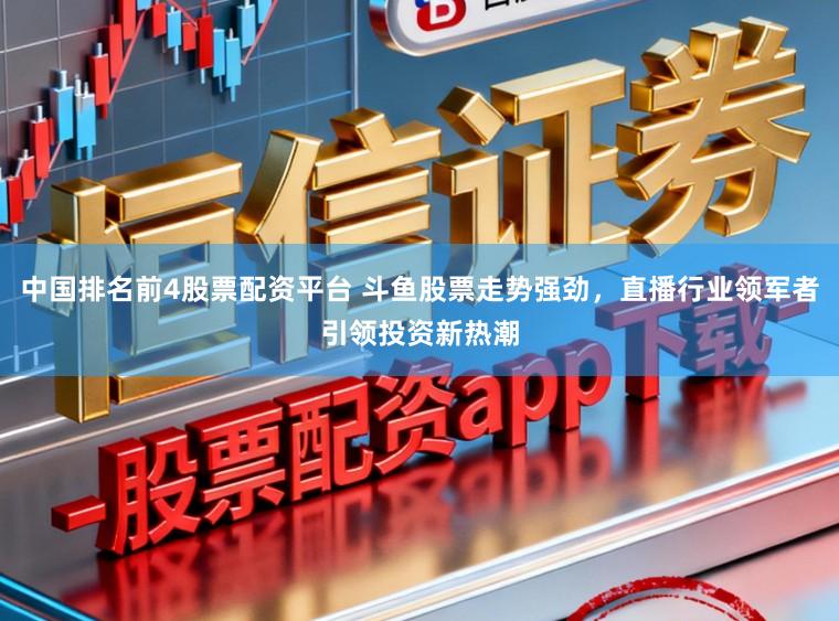 中国排名前4股票配资平台 斗鱼股票走势强劲,直播行业领军者引领投资新热潮