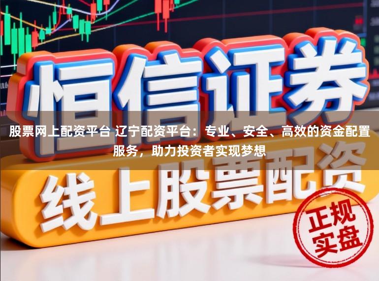 股票网上配资平台 辽宁配资平台:专业、安全、高效的资金配置服务,助力投资者实现梦想