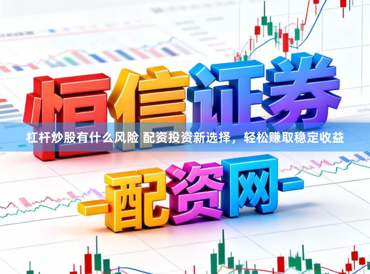 杠杆炒股有什么风险 配资投资新选择，轻松赚取稳定收益