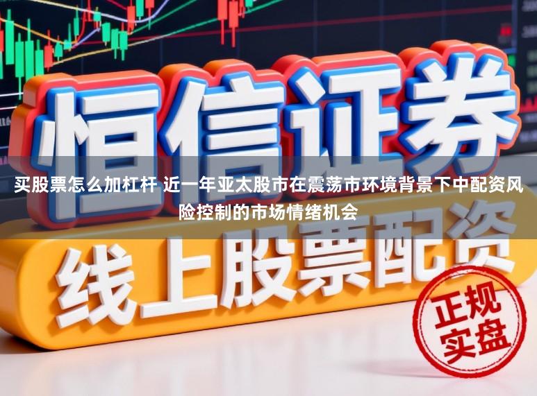 买股票怎么加杠杆 近一年亚太股市在震荡市环境背景下中配资风险控制的市场情绪机会
