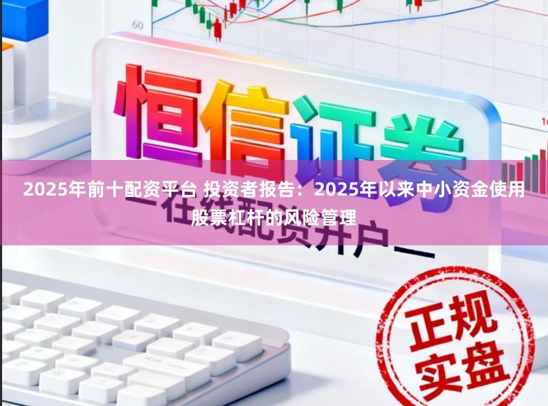 2025年前十配资平台 投资者报告：2025年以来中小资金使用股票杠杆的风险管理