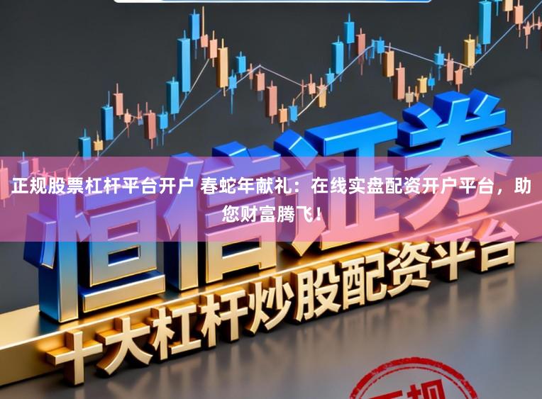 正规股票杠杆平台开户 春蛇年献礼：在线实盘配资开户平台，助您财富腾飞！