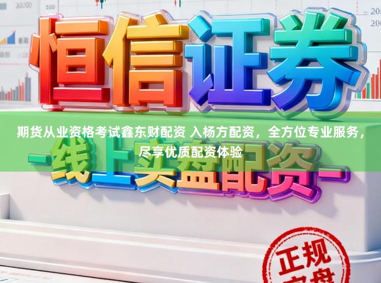 期货从业资格考试鑫东财配资 入杨方配资，全方位专业服务，尽享优质配资体验