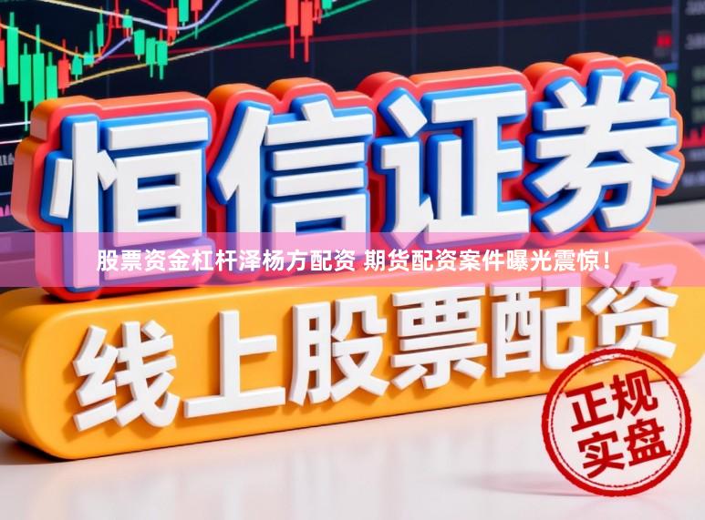 股票资金杠杆泽杨方配资 期货配资案件曝光震惊！