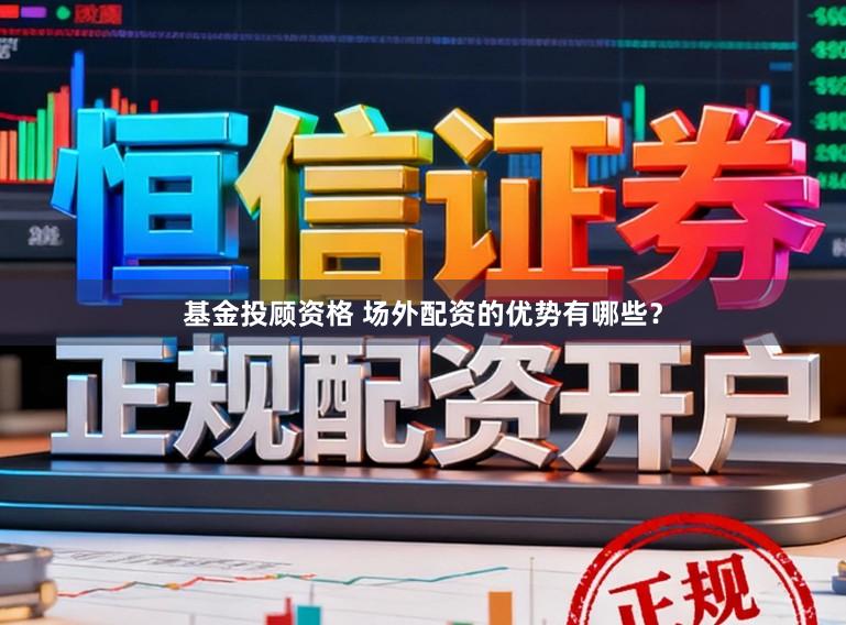 基金投顾资格 场外配资的优势有哪些？