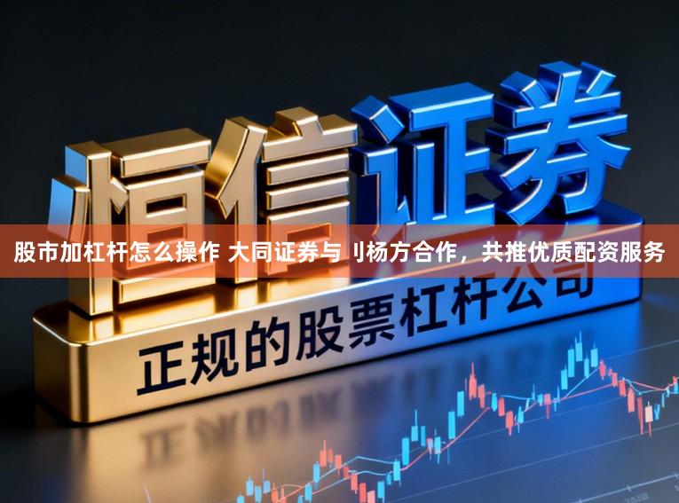 股市加杠杆怎么操作 大同证券与刂杨方合作,共推优质配资服务