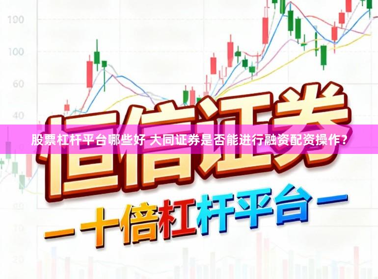 股票杠杆平台哪些好 大同证券是否能进行融资配资操作？