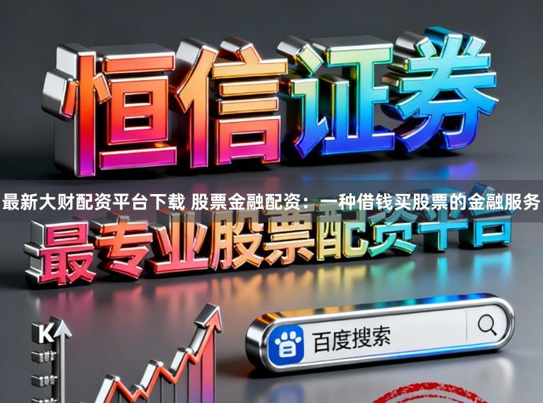 最新大财配资平台下载 股票金融配资：一种借钱买股票的金融服务