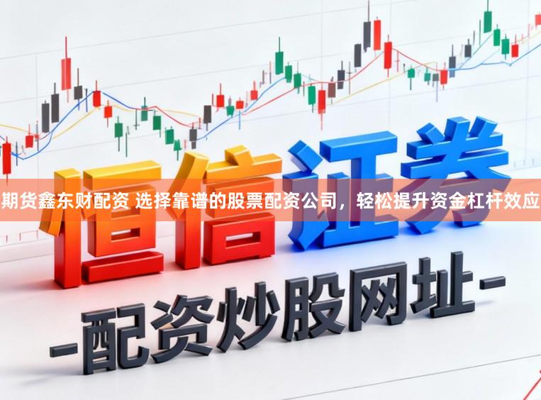 期货鑫东财配资 选择靠谱的股票配资公司，轻松提升资金杠杆效应