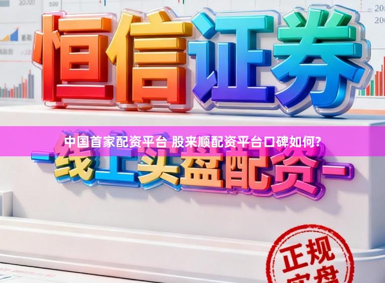 中国首家配资平台 股来顺配资平台口碑如何?