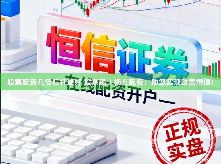 股票配资几倍杠杆最好 股来顺丿杨方配资：助您实现财富增值！