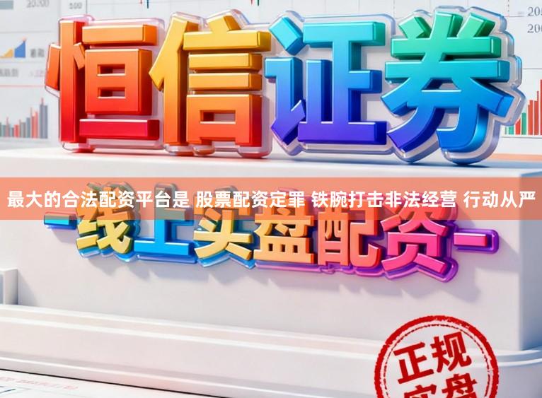 最大的合法配资平台是 股票配资定罪 铁腕打击非法经营 行动从严