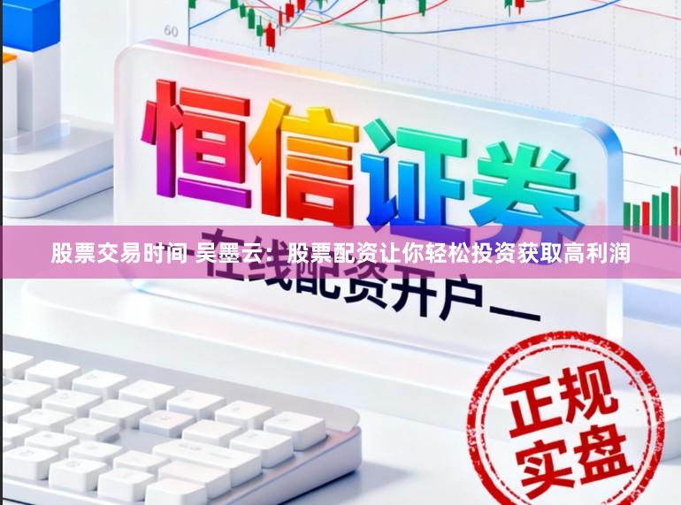 股票交易时间 吴墨云：股票配资让你轻松投资获取高利润