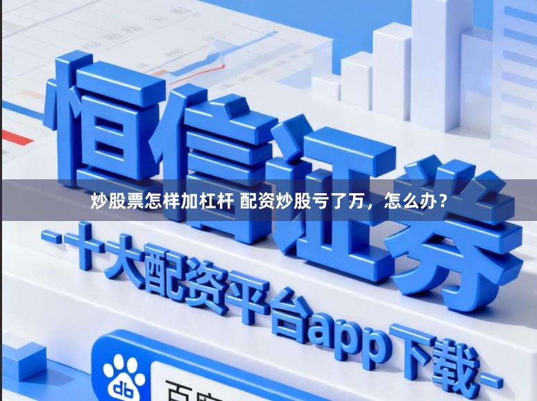 炒股票怎样加杠杆 配资炒股亏了万，怎么办？