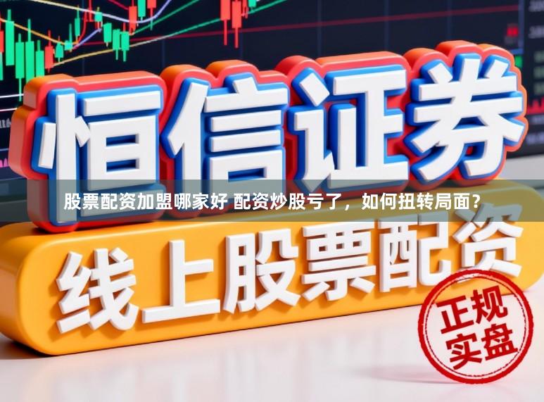 股票配资加盟哪家好 配资炒股亏了,如何扭转局面?
