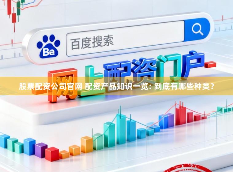 股票配资公司官网 配资产品知识一览: 到底有哪些种类？