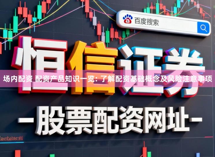 场内配资 配资产品知识一览: 了解配资基础概念及风险注意事项
