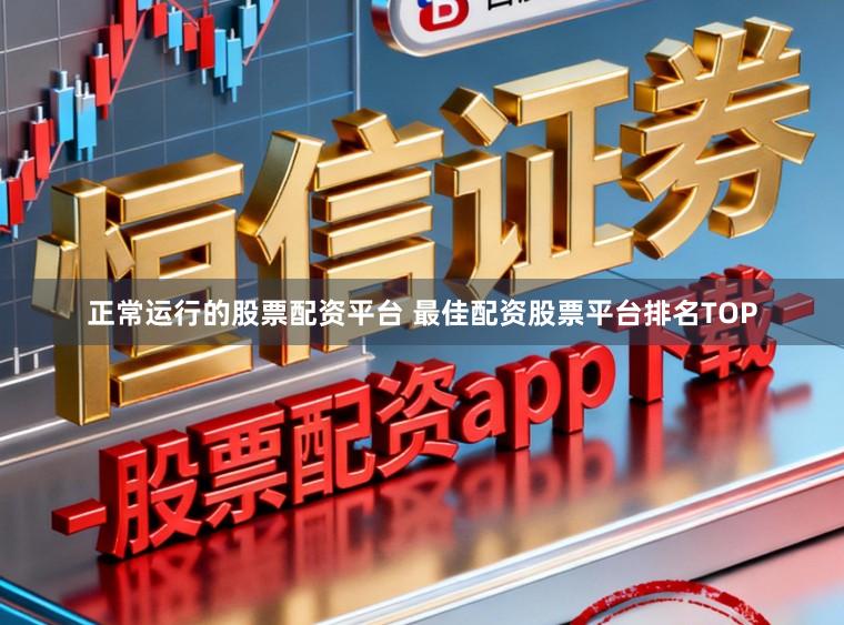 正常运行的股票配资平台 最佳配资股票平台排名TOP