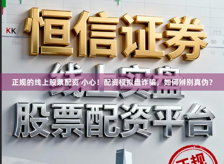 正规的线上股票配资 小心！配资模拟盘诈骗，如何辨别真伪？