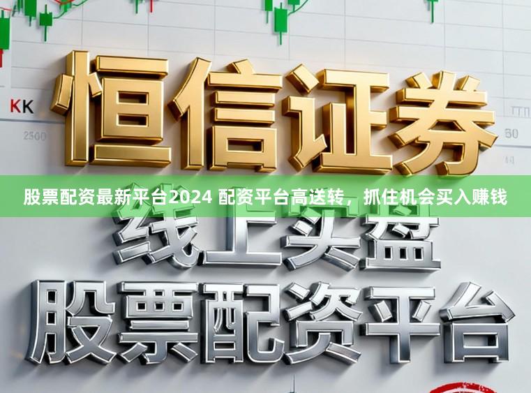股票配资最新平台2024 配资平台高送转，抓住机会买入赚钱