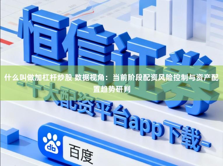 什么叫做加杠杆炒股 数据视角：当前阶段配资风险控制与资产配置趋势研判