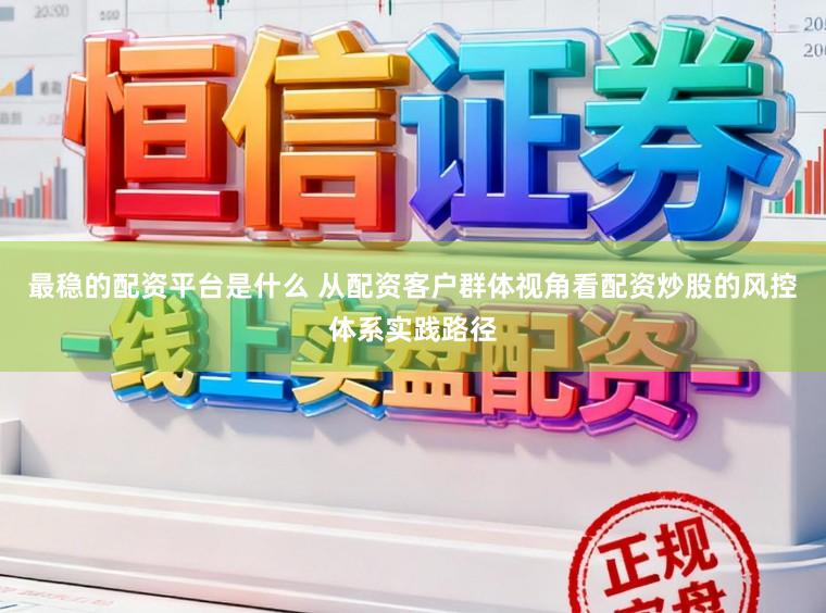 最稳的配资平台是什么 从配资客户群体视角看配资炒股的风控体系实践路径