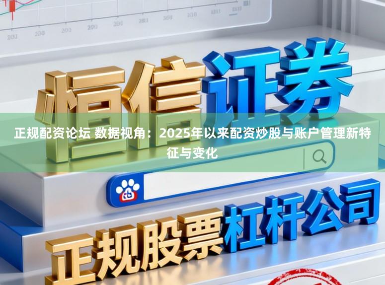 正规配资论坛 数据视角：2025年以来配资炒股与账户管理新特征与变化