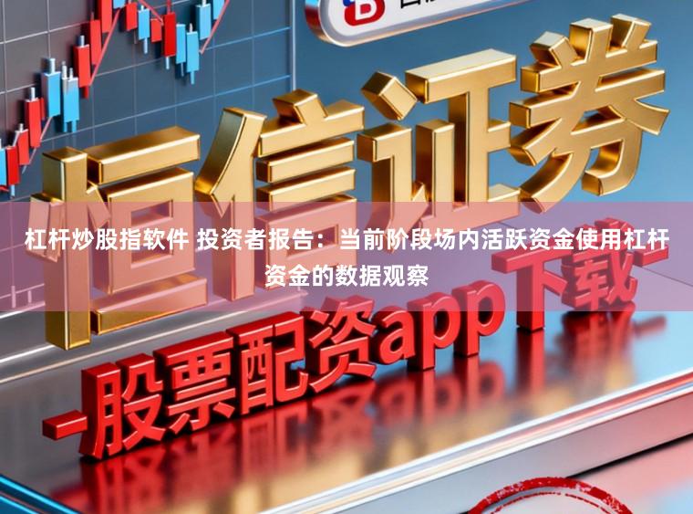杠杆炒股指软件 投资者报告：当前阶段场内活跃资金使用杠杆资金的数据观察