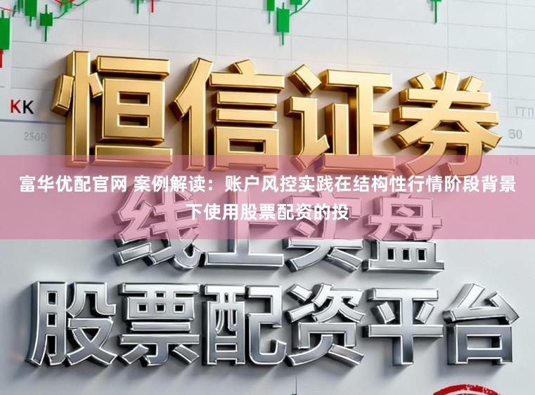 富华优配官网 案例解读：账户风控实践在结构性行情阶段背景下使用股票配资的投