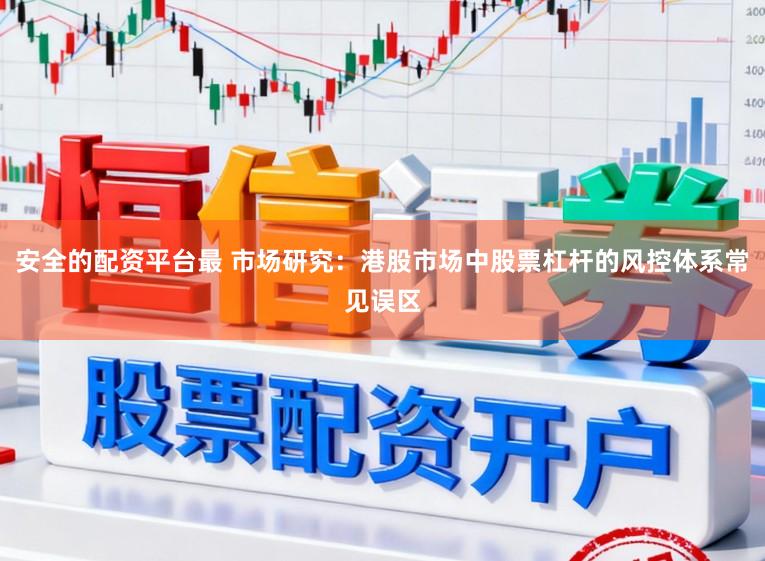 安全的配资平台最 市场研究：港股市场中股票杠杆的风控体系常见误区