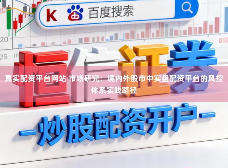真实配资平台网站 市场研究：境内外股市中实盘配资平台的风控体系实践路径
