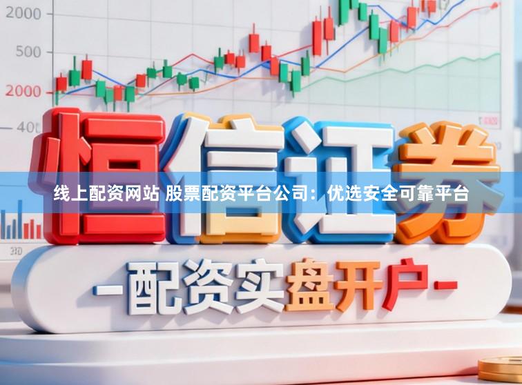 线上配资网站 股票配资平台公司：优选安全可靠平台