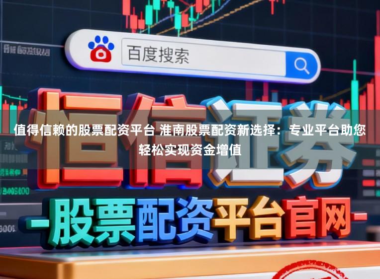 值得信赖的股票配资平台 淮南股票配资新选择：专业平台助您轻松实现资金增值