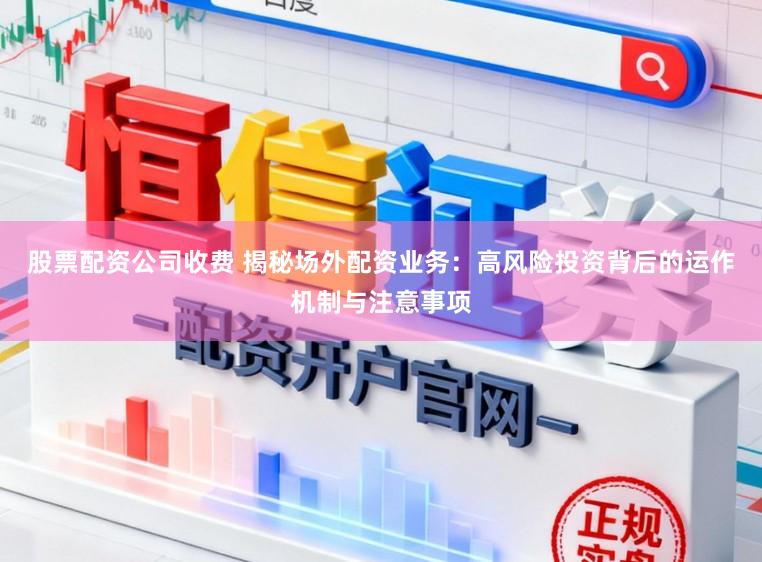 股票配资公司收费 揭秘场外配资业务：高风险投资背后的运作机制与注意事项
