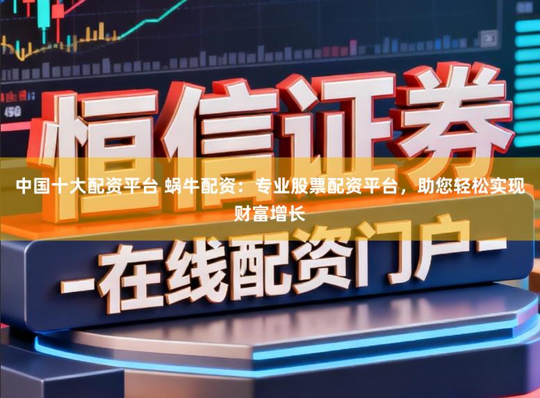 中国十大配资平台 蜗牛配资:专业股票配资平台,助您轻松实现财富增长