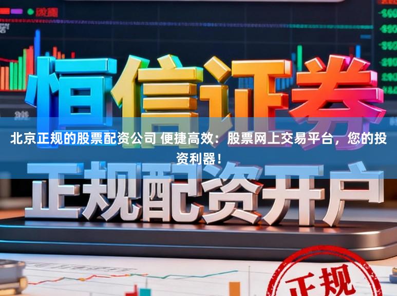 北京正规的股票配资公司 便捷高效：股票网上交易平台，您的投资利器！