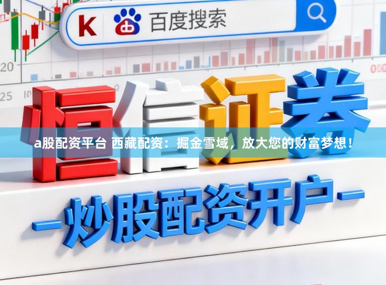 a股配资平台 西藏配资：掘金雪域，放大您的财富梦想！