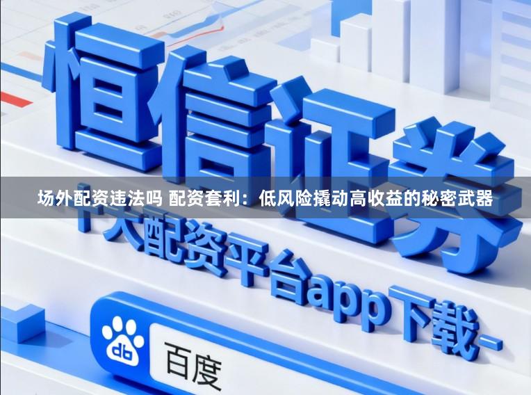 场外配资违法吗 配资套利：低风险撬动高收益的秘密武器