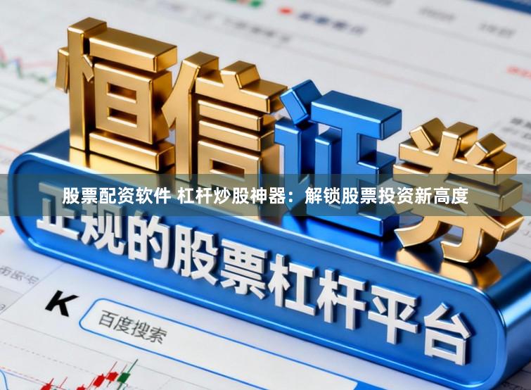 股票配资软件 杠杆炒股神器：解锁股票投资新高度