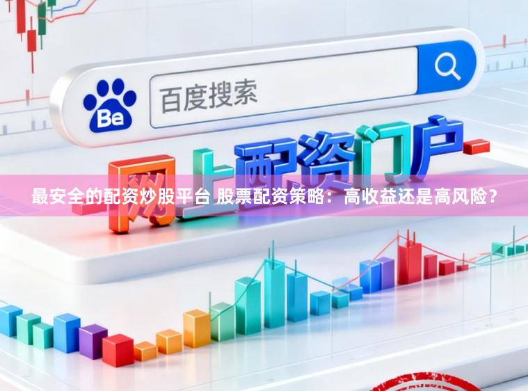最安全的配资炒股平台 股票配资策略：高收益还是高风险？