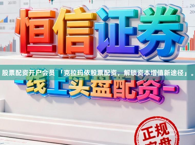 股票配资开户会员 「克拉玛依股票配资，解锁资本增值新途径」。