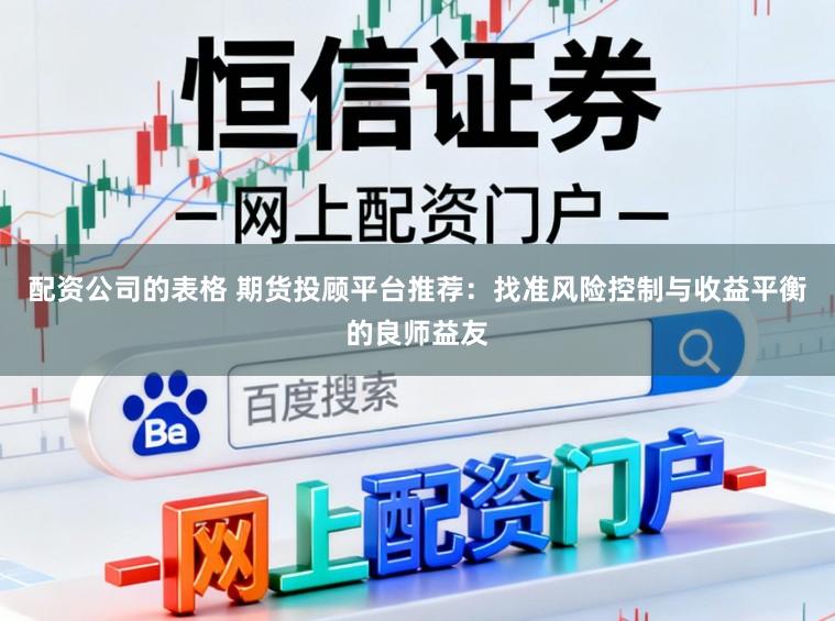 配资公司的表格 期货投顾平台推荐:找准风险控制与收益平衡的良师益友