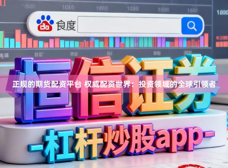 正规的期货配资平台 权威配资世界：投资领域的全球引领者