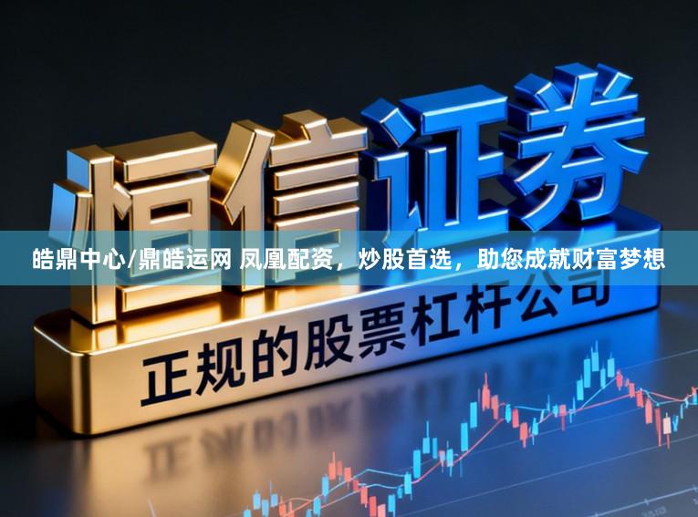 皓鼎中心/鼎皓运网 凤凰配资，炒股首选，助您成就财富梦想