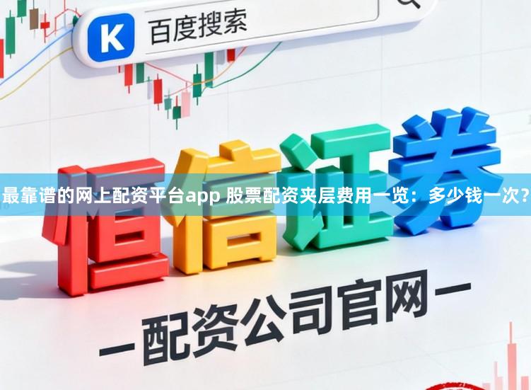 最靠谱的网上配资平台app 股票配资夹层费用一览：多少钱一次？
