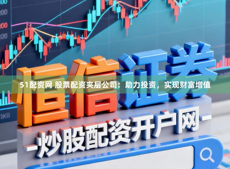 51配资网 股票配资夹层公司：助力投资，实现财富增值