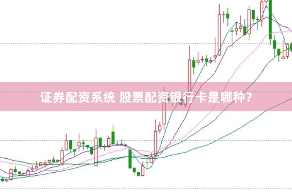 证券配资系统 股票配资银行卡是哪种？