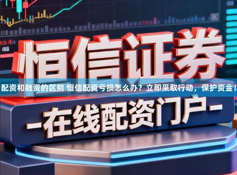 配资和融资的区别 恒信配资亏损怎么办？立即采取行动，保护资金！